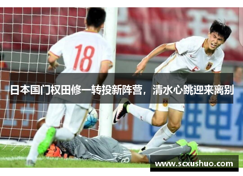 日本国门权田修一转投新阵营，清水心跳迎来离别